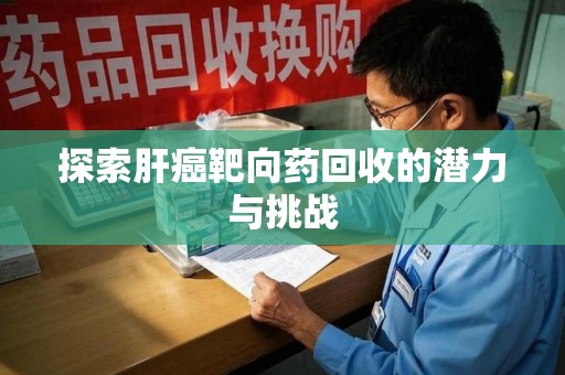 西安探索肝癌靶向药回收的潜力与挑战