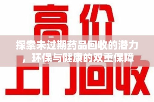 西安探索未过期药品回收的潜力，环保与健康的双重保障
