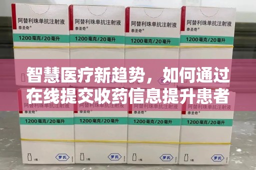 西安智慧医疗新趋势，如何通过在线提交收药信息提升患者体验