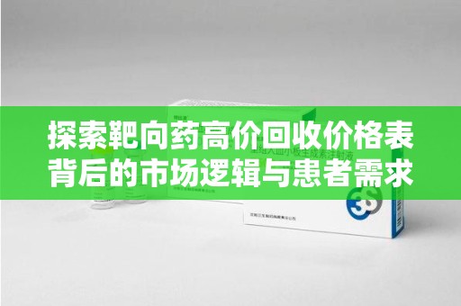 西安探索靶向药高价回收价格表背后的市场逻辑与患者需求