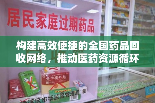 西安构建高效便捷的全国药品回收网络，推动医药资源循环利用