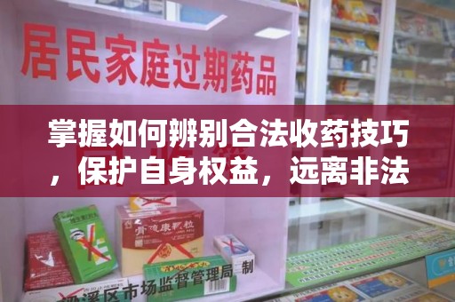 西安掌握如何辨别合法收药技巧，保护自身权益，远离非法交易