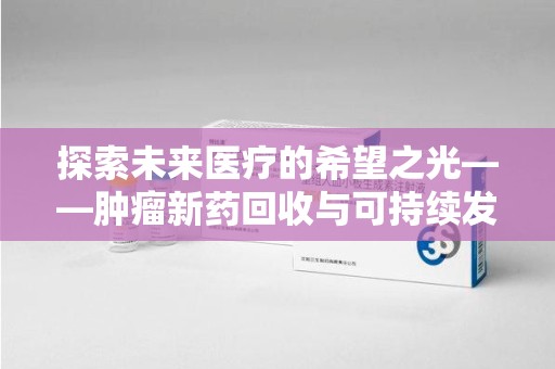 西安探索未来医疗的希望之光——肿瘤新药回收与可持续发展的创新之路
