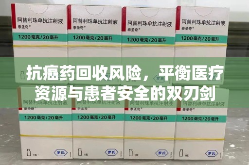 西安抗癌药回收风险，平衡医疗资源与患者安全的双刃剑