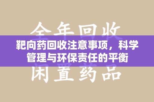 西安靶向药回收注意事项，科学管理与环保责任的平衡