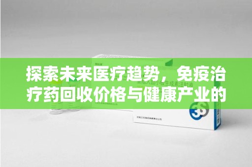 西安探索未来医疗趋势，免疫治疗药回收价格与健康产业的革新