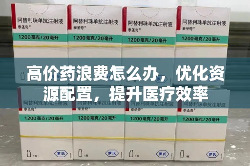 西安高价药浪费怎么办，优化资源配置，提升医疗效率