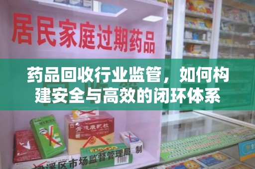 西安药品回收行业监管，如何构建安全与高效的闭环体系