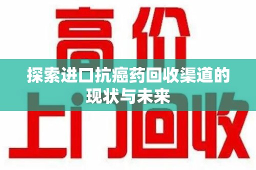 西安探索进口抗癌药回收渠道的现状与未来