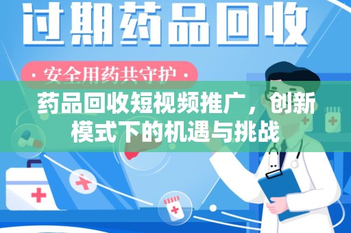 西安药品回收短视频推广，创新模式下的机遇与挑战