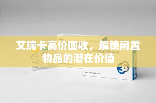 西安艾瑞卡高价回收，解锁闲置物品的潜在价值
