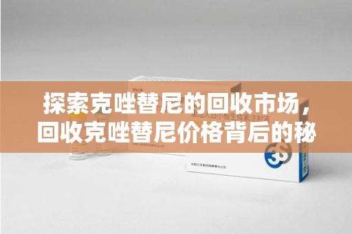 西安探索克唑替尼的回收市场，回收克唑替尼价格背后的秘密与趋势