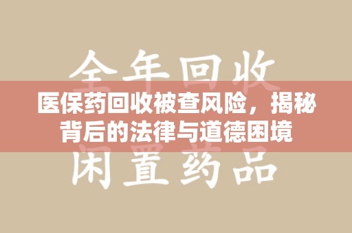 西安医保药回收被查风险，揭秘背后的法律与道德困境