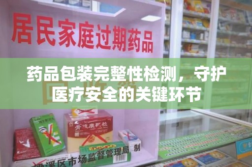 西安药品包装完整性检测，守护医疗安全的关键环节