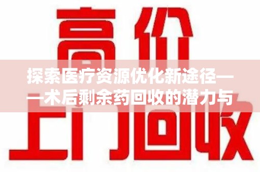 西安探索医疗资源优化新途径——术后剩余药回收的潜力与挑战
