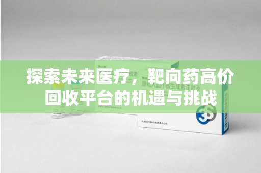 西安探索未来医疗，靶向药高价回收平台的机遇与挑战