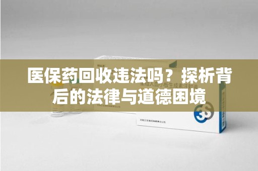 西安医保药回收违法吗？探析背后的法律与道德困境