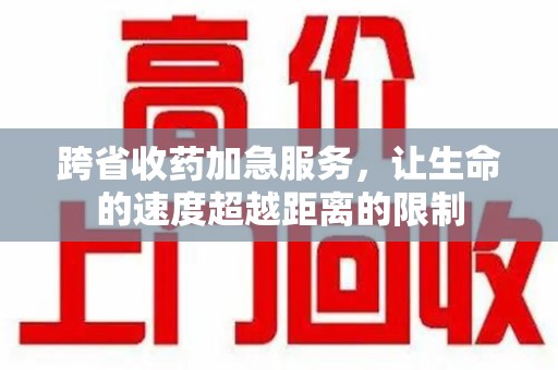 西安跨省收药加急服务，让生命的速度超越距离的限制