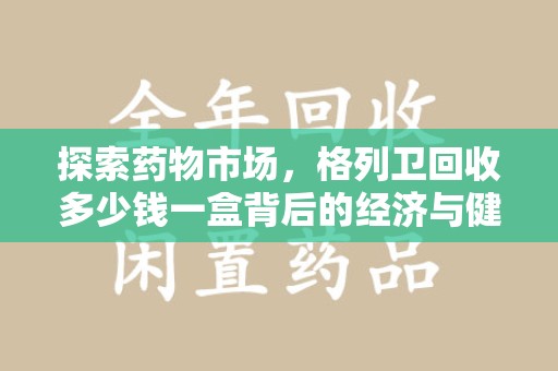 西安探索药物市场，格列卫回收多少钱一盒背后的经济与健康平衡