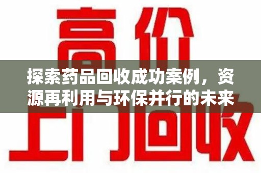 西安探索药品回收成功案例，资源再利用与环保并行的未来之路