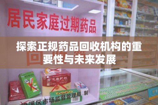 西安探索正规药品回收机构的重要性与未来发展