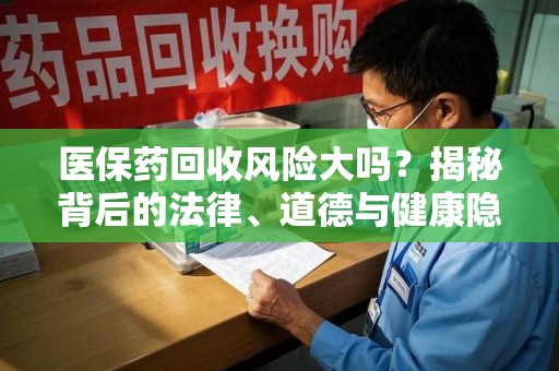 西安医保药回收风险大吗？揭秘背后的法律、道德与健康隐患