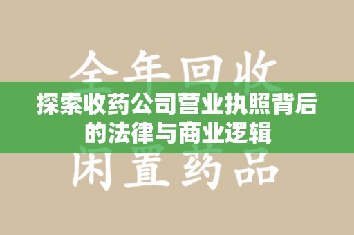 西安探索收药公司营业执照背后的法律与商业逻辑