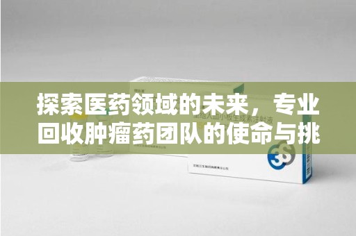 西安探索医药领域的未来，专业回收肿瘤药团队的使命与挑战