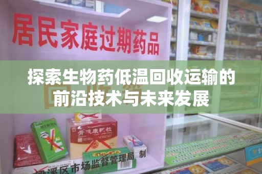 西安探索生物药低温回收运输的前沿技术与未来发展