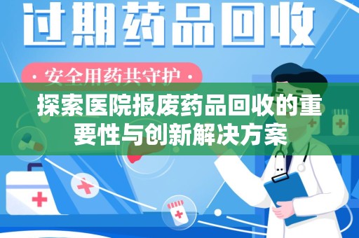 西安探索医院报废药品回收的重要性与创新解决方案