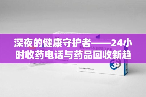 西安深夜的健康守护者——24小时收药电话与药品回收新趋势