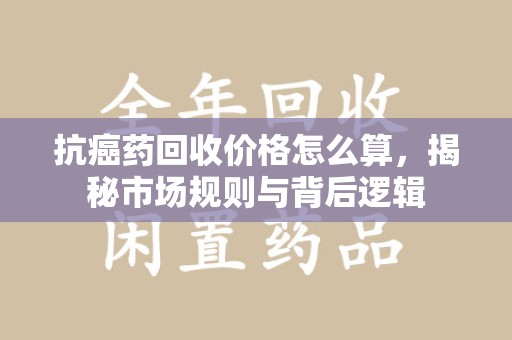 西安抗癌药回收价格怎么算，揭秘市场规则与背后逻辑