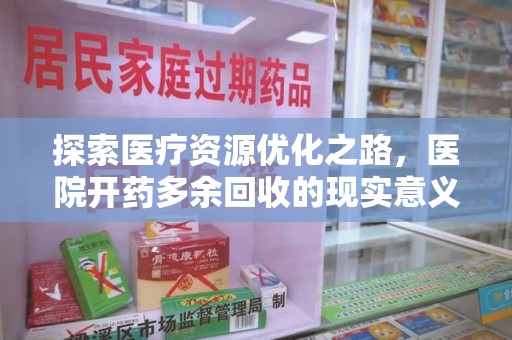 西安探索医疗资源优化之路，医院开药多余回收的现实意义与未来方向