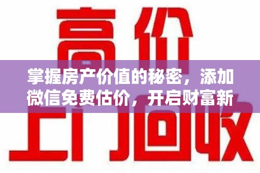 西安掌握房产价值的秘密，添加微信免费估价，开启财富新旅程