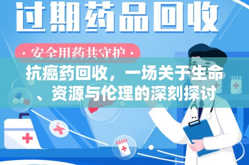 西安抗癌药回收，一场关于生命、资源与伦理的深刻探讨