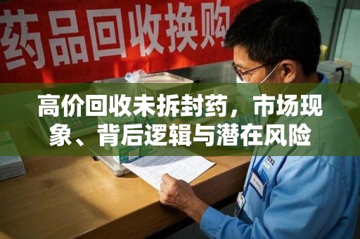 西安高价回收未拆封药，市场现象、背后逻辑与潜在风险