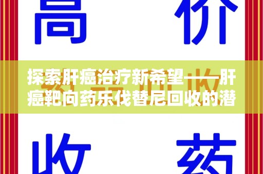 西安探索肝癌治疗新希望——肝癌靶向药乐伐替尼回收的潜力与价值