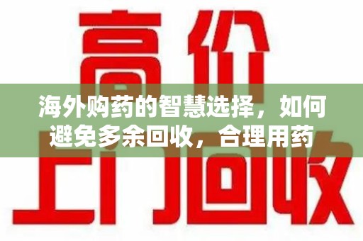 西安海外购药的智慧选择，如何避免多余回收，合理用药