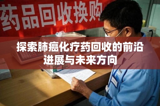 西安探索肺癌化疗药回收的前沿进展与未来方向