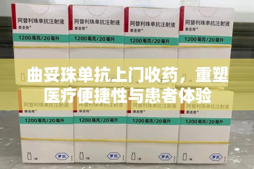 西安曲妥珠单抗上门收药，重塑医疗便捷性与患者体验