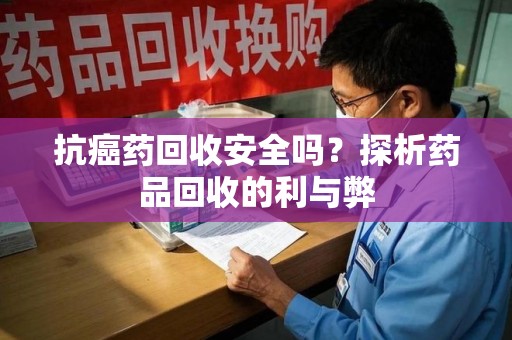 西安抗癌药回收安全吗？探析药品回收的利与弊