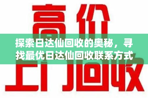 西安探索日达仙回收的奥秘，寻找最优日达仙回收联系方式之道