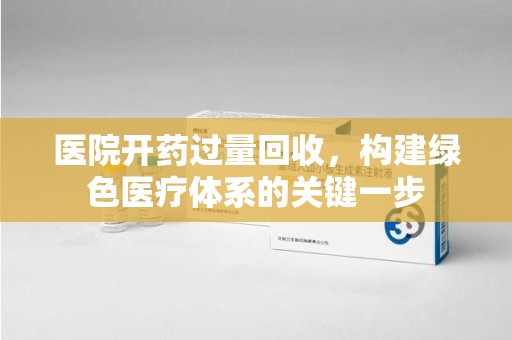 西安医院开药过量回收，构建绿色医疗体系的关键一步