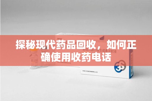 西安探秘现代药品回收，如何正确使用收药电话