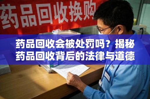 西安药品回收会被处罚吗？揭秘药品回收背后的法律与道德