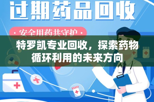 西安特罗凯专业回收，探索药物循环利用的未来方向