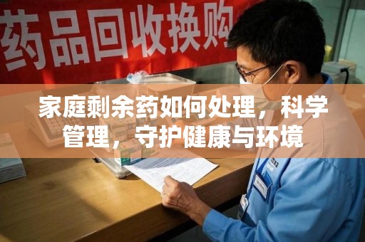 西安家庭剩余药如何处理，科学管理，守护健康与环境