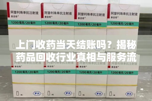 西安上门收药当天结账吗？揭秘药品回收行业真相与服务流程