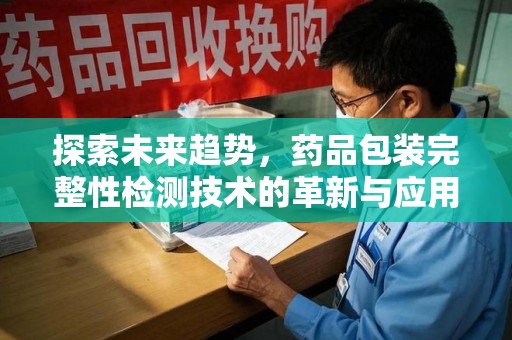 西安探索未来趋势，药品包装完整性检测技术的革新与应用
