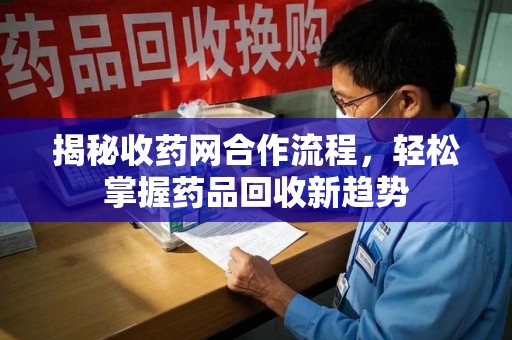 西安揭秘收药网合作流程，轻松掌握药品回收新趋势
